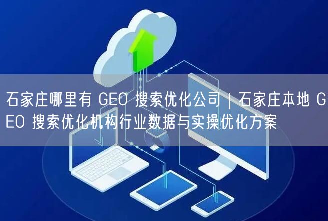 石家庄哪里有 GEO 搜索优化公司｜石家庄本地 GEO 搜索优化机构行业数据与实操优化方案