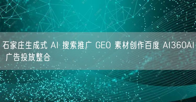 石家庄生成式 AI 搜索推广 GEO 素材创作百度 AI360AI 广告投放整合