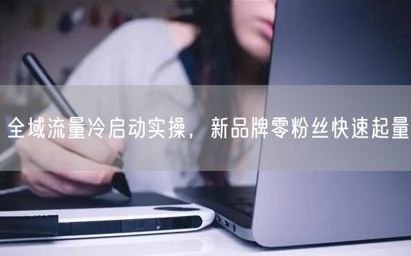 全域流量冷启动实操，新品牌零粉丝快速起量