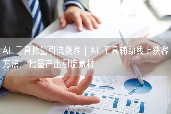 AI 工具批量引流获客｜AI 工具辅助线上获客方法，批量产出引流素材