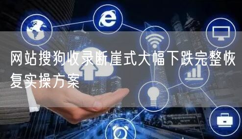 网站搜狗收录断崖式大幅下跌完整恢复实操方案