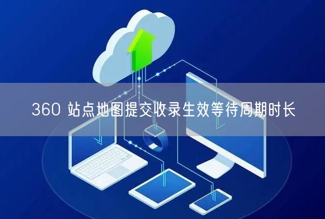 360 站点地图提交收录生效等待周期时长