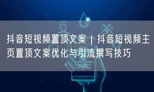 抖音短视频置顶文案｜抖音短视频主页置顶文案优化与引流撰写技巧