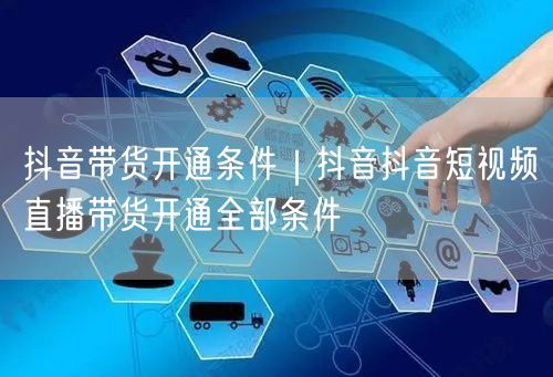 抖音带货开通条件｜抖音抖音短视频直播带货开通全部条件