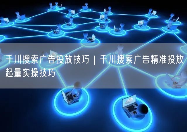 千川搜索广告投放技巧｜千川搜索广告精准投放起量实操技巧