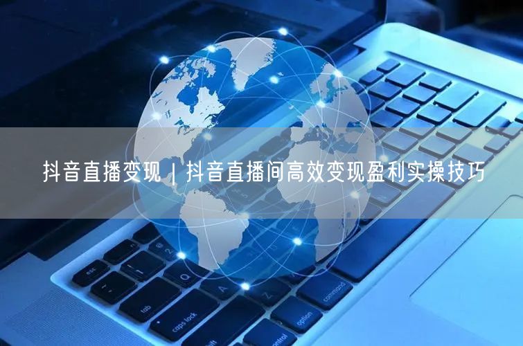 抖音直播变现｜抖音直播间高效变现盈利实操技巧