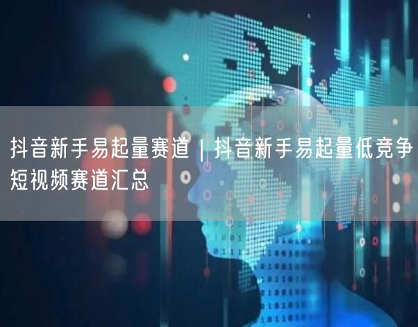 抖音新手易起量赛道｜抖音新手易起量低竞争短视频赛道汇总