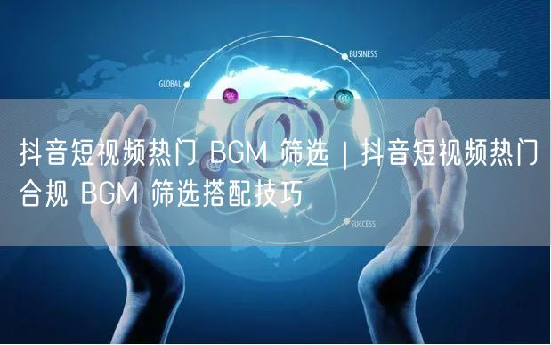 抖音短视频热门 BGM 筛选｜抖音短视频热门合规 BGM 筛选搭配技巧