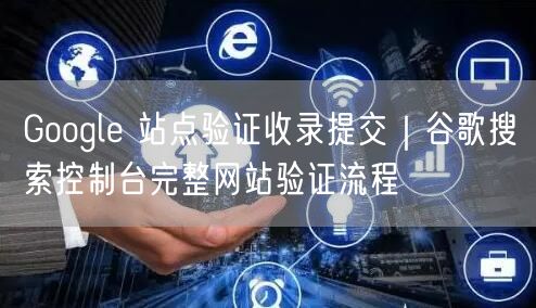Google 站点验证收录提交｜谷歌搜索控制台完整网站验证流程