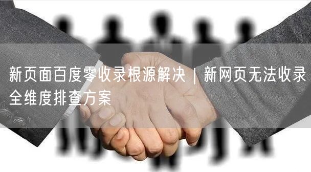 新页面百度零收录根源解决｜新网页无法收录全维度排查方案