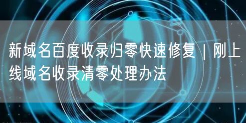 新域名百度收录归零快速修复｜刚上线域名收录清零处理办法