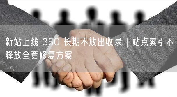 新站上线 360 长期不放出收录｜站点索引不释放全套修复方案