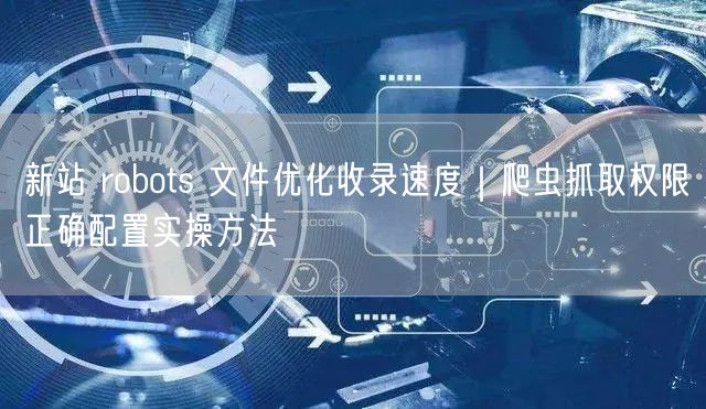 新站 robots 文件优化收录速度｜爬虫抓取权限正确配置实操方法