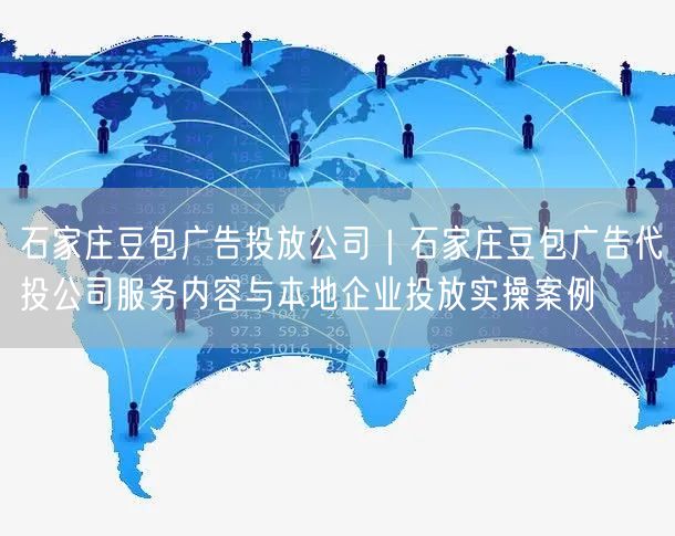 石家庄豆包广告投放公司｜石家庄豆包广告代投公司服务内容与本地企业投放实操案例