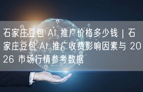 石家庄豆包 AI 推广价格多少钱｜石家庄豆包 AI 推广收费影响因素与 2026 市场行情参考数据
