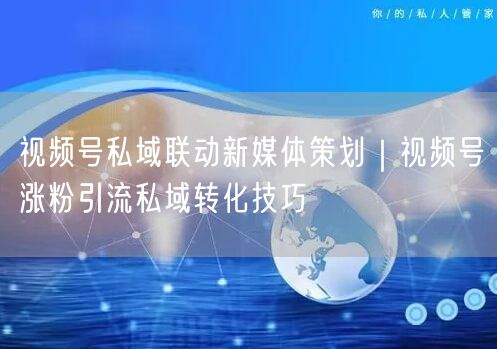 视频号私域联动新媒体策划｜视频号涨粉引流私域转化技巧