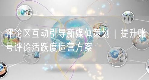 评论区互动引导新媒体策划｜提升账号评论活跃度运营方案