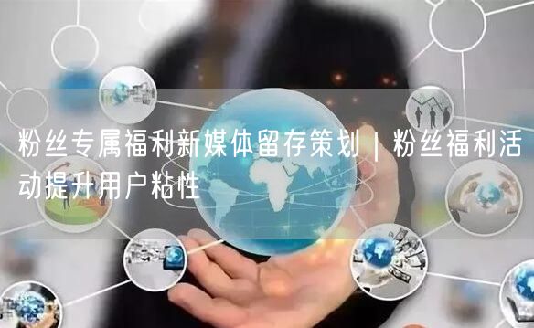 粉丝专属福利新媒体留存策划｜粉丝福利活动提升用户粘性
