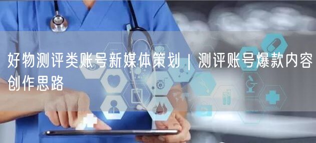 好物测评类账号新媒体策划｜测评账号爆款内容创作思路