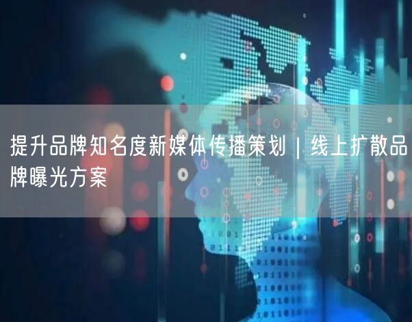 提升品牌知名度新媒体传播策划｜线上扩散品牌曝光方案