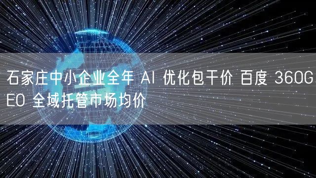 石家庄中小企业全年 AI 优化包干价 百度 360GEO 全域托管市场均价