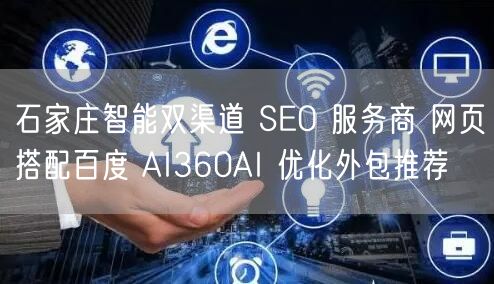 石家庄智能双渠道 SEO 服务商 网页搭配百度 AI360AI 优化外包推荐