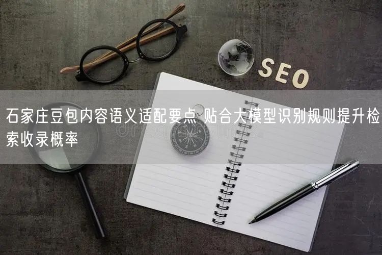 石家庄豆包内容语义适配要点 贴合大模型识别规则提升检索收录概率