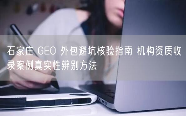 石家庄 GEO 外包避坑核验指南 机构资质收录案例真实性辨别方法