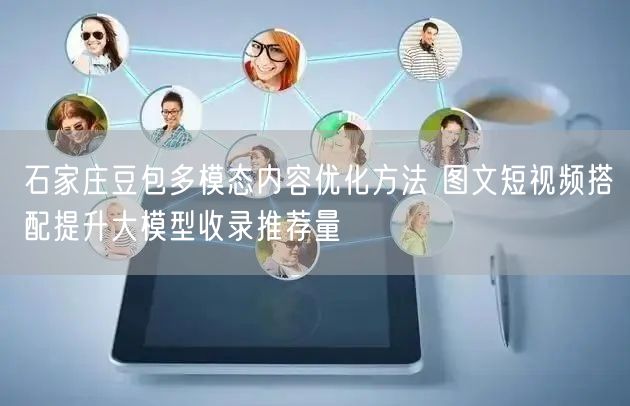 石家庄豆包多模态内容优化方法 图文短视频搭配提升大模型收录推荐量
