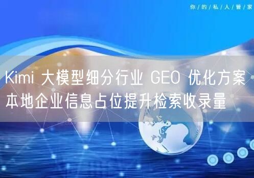 Kimi 大模型细分行业 GEO 优化方案 本地企业信息占位提升检索收录量