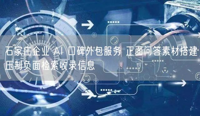 石家庄企业 AI 口碑外包服务 正面问答素材搭建压制负面检索收录信息