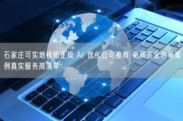 石家庄可实地核验正规 AI 优化公司推荐 资质齐全收录案例真实服务商清单