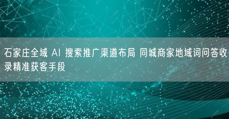 石家庄全域 AI 搜索推广渠道布局 同城商家地域词问答收录精准获客手段