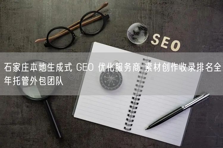 石家庄本地生成式 GEO 优化服务商 素材创作收录排名全年托管外包团队