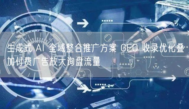生成式 AI 全域整合推广方案 GEO 收录优化叠加付费广告放大询盘流量