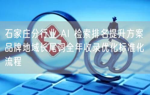 石家庄分行业 AI 检索排名提升方案 品牌地域长尾词全年收录优化标准化流程