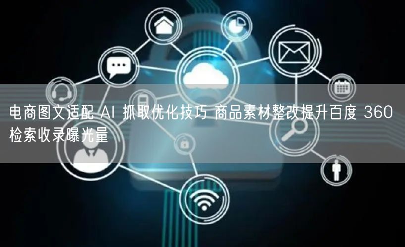 电商图文适配 AI 抓取优化技巧 商品素材整改提升百度 360 检索收录曝光量