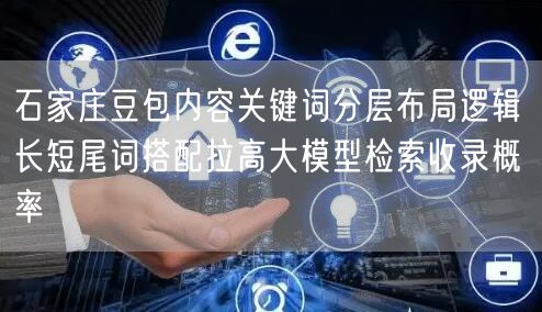 石家庄豆包内容关键词分层布局逻辑 长短尾词搭配拉高大模型检索收录概率
