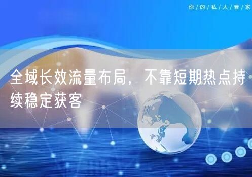 全域长效流量布局，不靠短期热点持续稳定获客