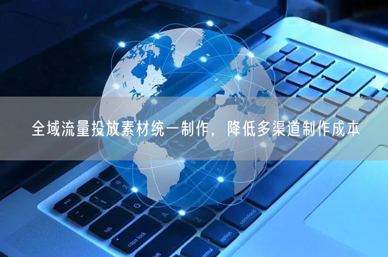 全域流量投放素材统一制作，降低多渠道制作成本