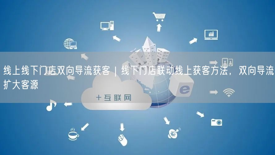 线上线下门店双向导流获客｜线下门店联动线上获客方法，双向导流扩大客源