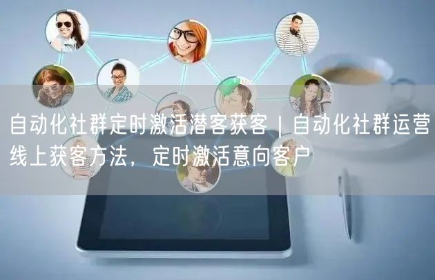 自动化社群定时激活潜客获客｜自动化社群运营线上获客方法，定时激活意向客户