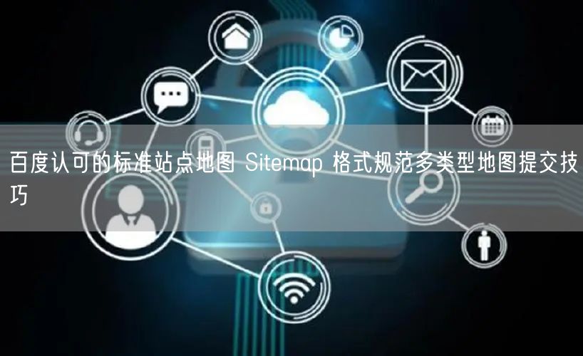 百度认可的标准站点地图 Sitemap 格式规范多类型地图提交技巧