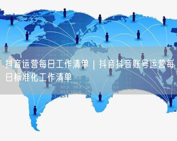 抖音运营每日工作清单｜抖音抖音账号运营每日标准化工作清单