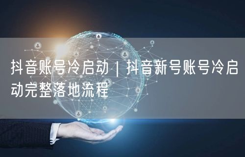 抖音账号冷启动｜抖音新号账号冷启动完整落地流程