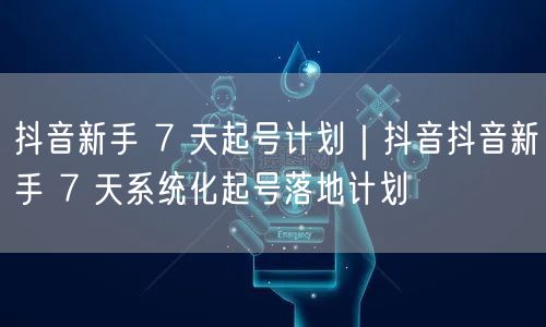 抖音新手 7 天起号计划｜抖音抖音新手 7 天系统化起号落地计划