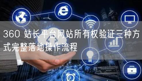360 站长平台网站所有权验证三种方式完整落地操作流程