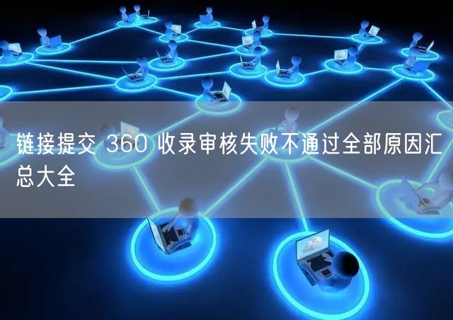 链接提交 360 收录审核失败不通过全部原因汇总大全