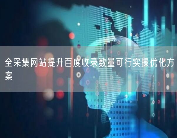全采集网站提升百度收录数量可行实操优化方案