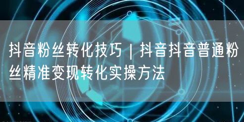 抖音粉丝转化技巧｜抖音抖音普通粉丝精准变现转化实操方法